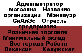 Администратор магазина › Название организации ­ Мэнпауэр СиАйЭс › Отрасль предприятия ­ Розничная торговля › Минимальный оклад ­ 1 - Все города Работа » Вакансии   . Калужская обл.,Калуга г.